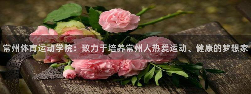 一竞技官网下载官方客服电话:常州体育运动学院:致力于培养常州