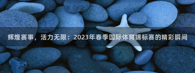 一竞技官网下载软件:辉煌赛事,活力无限:2023年春季国际体
