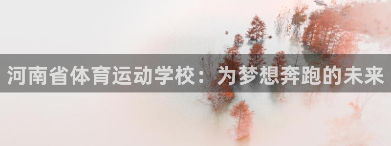 一竞技官方正版app集团简介:河南省体育运动学校:为梦想奔跑