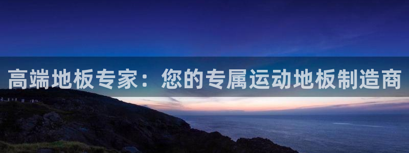 一竞技官网下载平台是正规平台吗:高端地板专家:您的专属运动地